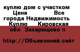 куплю дом с участком › Цена ­ 300 000 - Все города Недвижимость » Куплю   . Кировская обл.,Захарищево п.